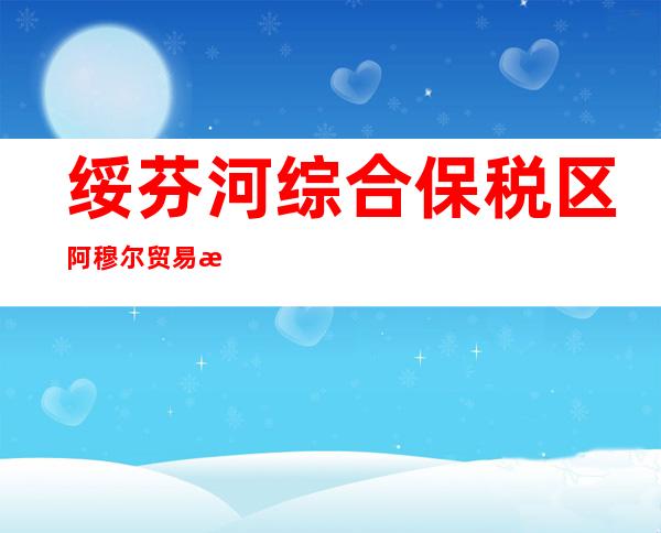 绥芬河综合保税区阿穆尔贸易有限公司